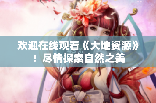 欢迎在线观看《大地资源》！尽情探索自然之美