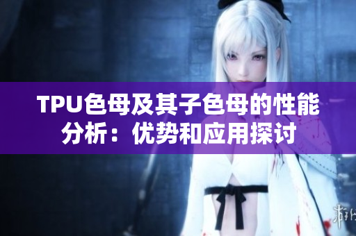 TPU色母及其子色母的性能分析：优势和应用探讨