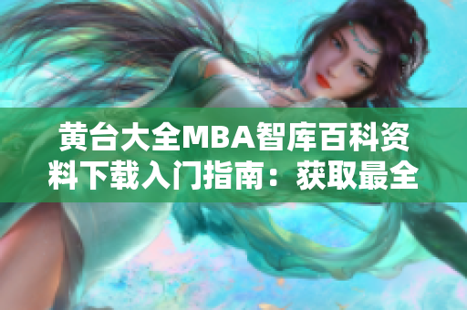 黄台大全MBA智库百科资料下载入门指南：获取最全面的MBA知识资源