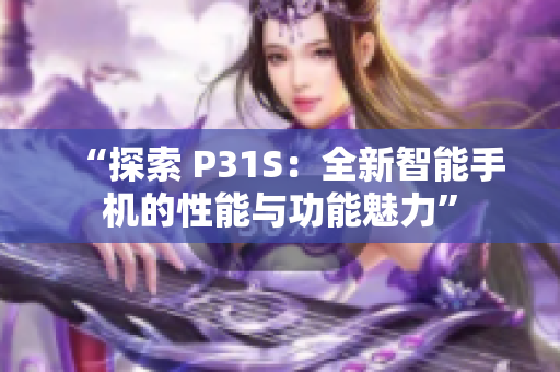“探索 P31S：全新智能手机的性能与功能魅力”