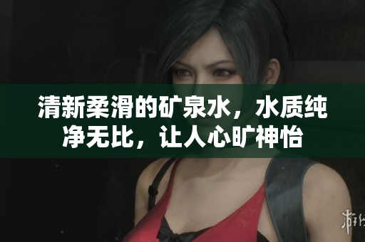 清新柔滑的矿泉水，水质纯净无比，让人心旷神怡