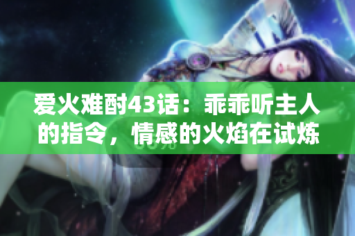 爱火难酎43话：乖乖听主人的指令，情感的火焰在试炼中升温