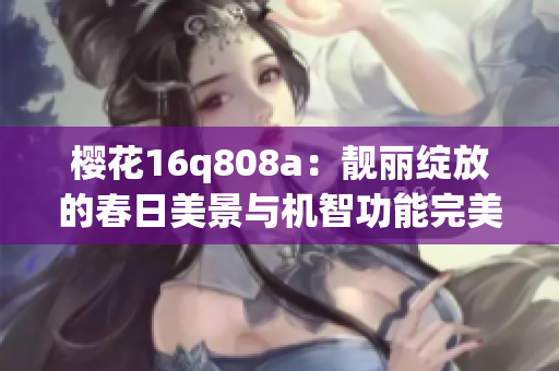 樱花16q808a：靓丽绽放的春日美景与机智功能完美融合