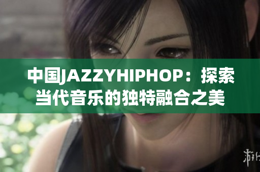 中国JAZZYHIPHOP：探索当代音乐的独特融合之美