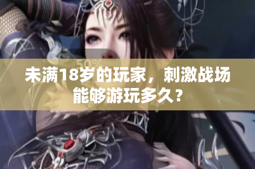 未满18岁的玩家，刺激战场能够游玩多久？