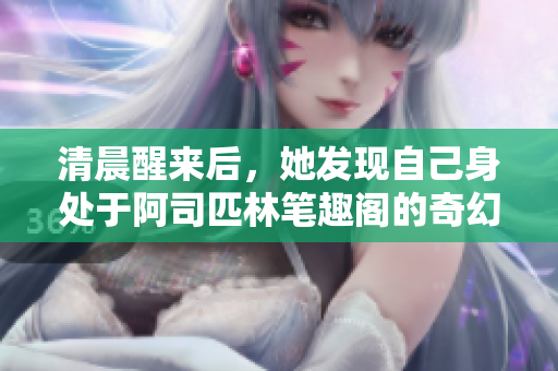 清晨醒来后，她发现自己身处于阿司匹林笔趣阁的奇幻世界