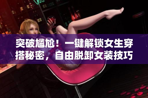 突破尴尬！一键解锁女生穿搭秘密，自由脱卸女装技巧揭秘