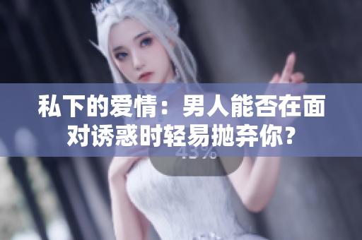 私下的爱情：男人能否在面对诱惑时轻易抛弃你？