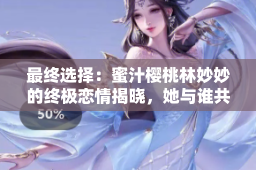 最终选择：蜜汁樱桃林妙妙的终极恋情揭晓，她与谁共度爱情之路？