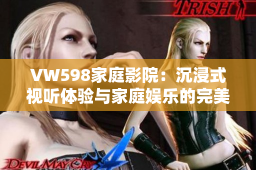 VW598家庭影院：沉浸式视听体验与家庭娱乐的完美融合