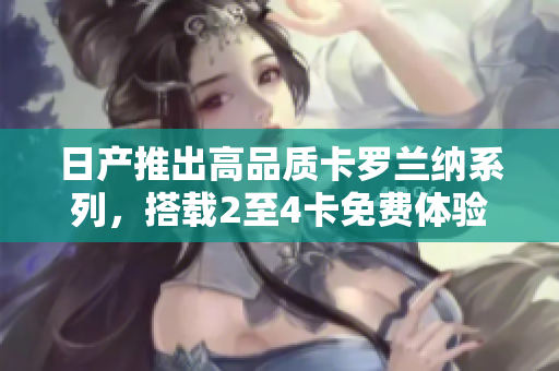日产推出高品质卡罗兰纳系列，搭载2至4卡免费体验