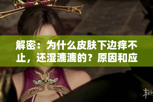 解密：为什么皮肤下边痒不止，还湿漉漉的？原因和应对方法一网打尽！