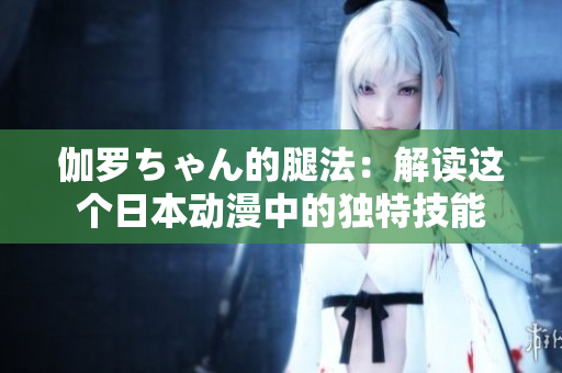 伽罗ちゃん的腿法：解读这个日本动漫中的独特技能