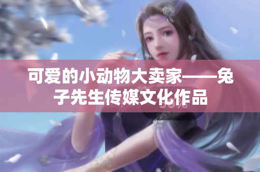 可爱的小动物大卖家——兔子先生传媒文化作品