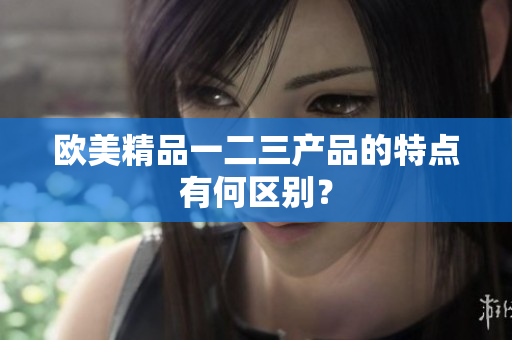 欧美精品一二三产品的特点有何区别？