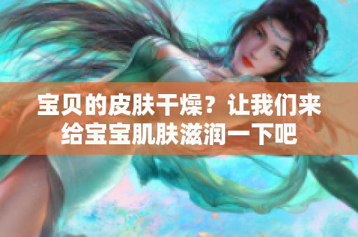 宝贝的皮肤干燥？让我们来给宝宝肌肤滋润一下吧