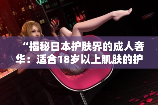 “揭秘日本护肤界的成人奢华：适合18岁以上肌肤的护肤品推荐”