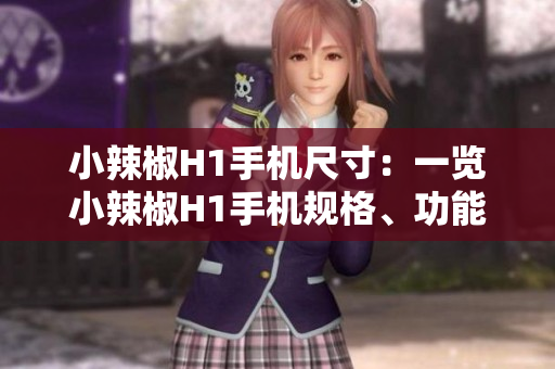 小辣椒H1手机尺寸：一览小辣椒H1手机规格、功能与性能