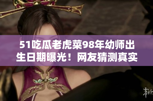 51吃瓜老虎菜98年幼师出生日期曝光！网友猜测真实年龄，引发热议