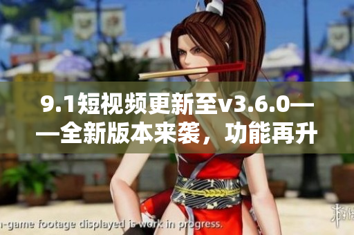 9.1短视频更新至v3.6.0——全新版本来袭，功能再升级