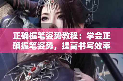 正确握笔姿势教程：学会正确握笔姿势，提高书写效率