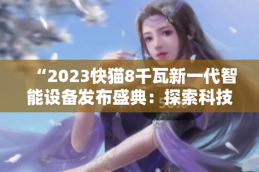 “2023快猫8千瓦新一代智能设备发布盛典：探索科技前沿，揭示未来发展趋势”