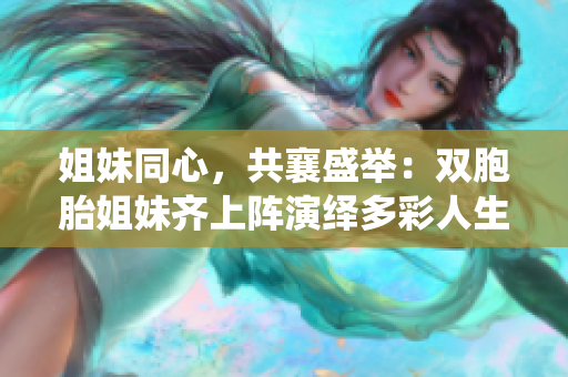 姐妹同心，共襄盛举：双胞胎姐妹齐上阵演绎多彩人生
