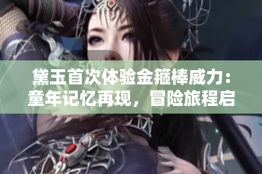 黛玉首次体验金箍棒威力：童年记忆再现，冒险旅程启程