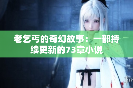 老乞丐的奇幻故事：一部持续更新的73章小说