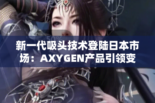 新一代吸头技术登陆日本市场：AXYGEN产品引领变革