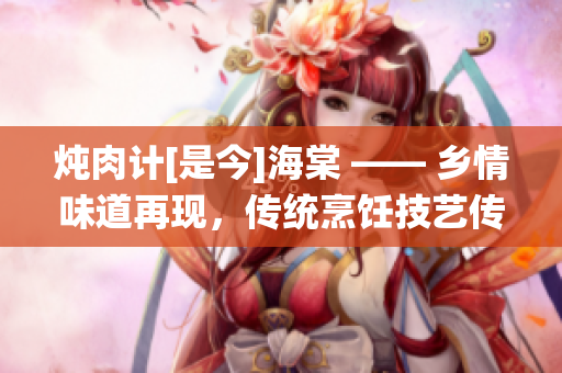 炖肉计[是今]海棠 —— 乡情味道再现，传统烹饪技艺传承新风尚