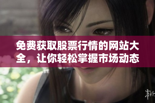 免费获取股票行情的网站大全，让你轻松掌握市场动态