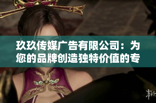 玖玖传媒广告有限公司：为您的品牌创造独特价值的专业合作伙伴