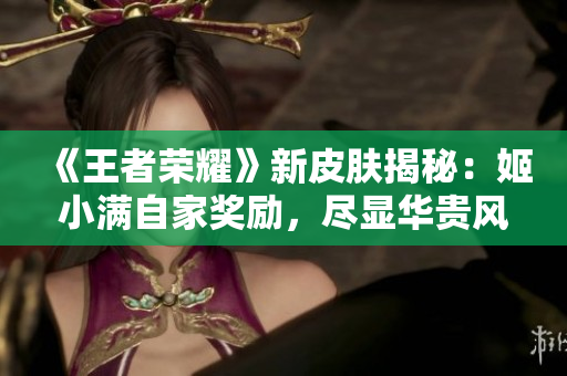 《王者荣耀》新皮肤揭秘：姬小满自家奖励，尽显华贵风范