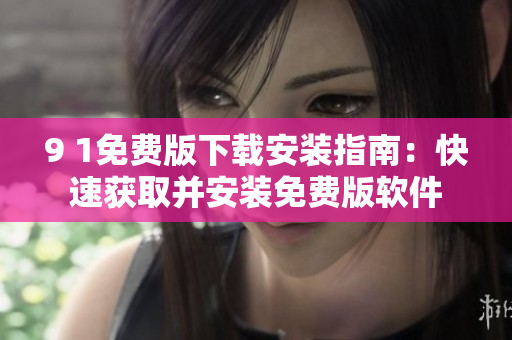 9 1免费版下载安装指南：快速获取并安装免费版软件