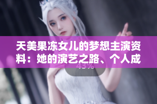 天美果冻女儿的梦想主演资料：她的演艺之路、个人成长与未来目标