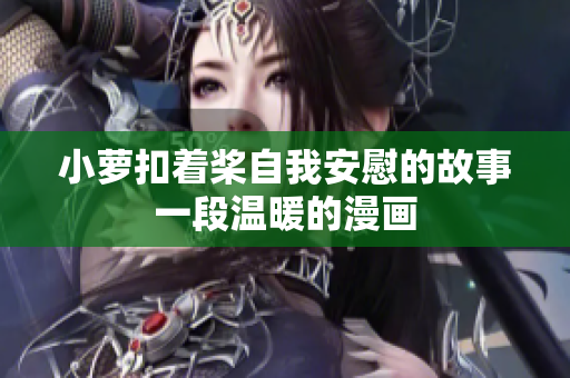 小萝扣着桨自我安慰的故事一段温暖的漫画