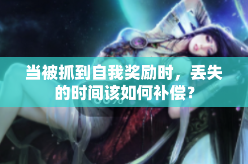 当被抓到自我奖励时，丢失的时间该如何补偿？