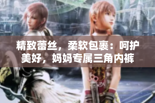 精致蕾丝，柔软包裹：呵护美好，妈妈专属三角内裤