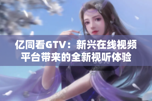 亿同看GTV：新兴在线视频平台带来的全新视听体验