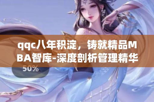 qqc八年积淀，铸就精品MBA智库-深度剖析管理精华