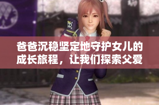 爸爸沉稳坚定地守护女儿的成长旅程，让我们探索父爱的无声力量