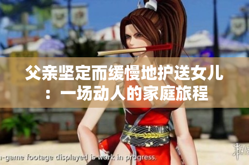 父亲坚定而缓慢地护送女儿：一场动人的家庭旅程