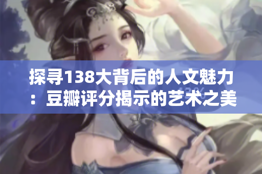 探寻138大背后的人文魅力：豆瓣评分揭示的艺术之美