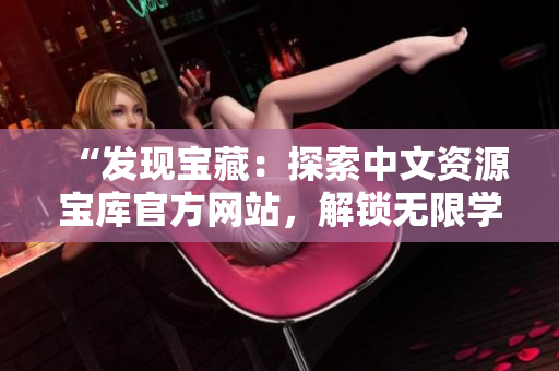 “发现宝藏：探索中文资源宝库官方网站，解锁无限学习之门！”