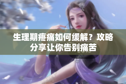 生理期疼痛如何缓解？攻略分享让你告别痛苦