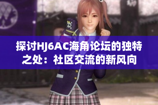 探讨HJ6AC海角论坛的独特之处：社区交流的新风向
