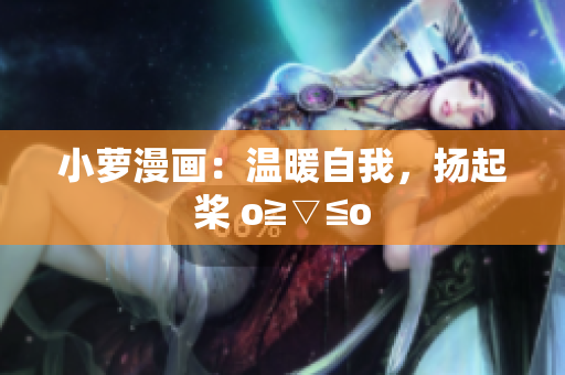 小萝漫画：温暖自我，扬起桨 o≧▽≦o