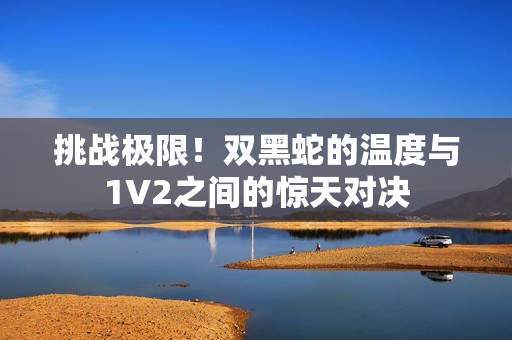 挑战极限！双黑蛇的温度与1V2之间的惊天对决
