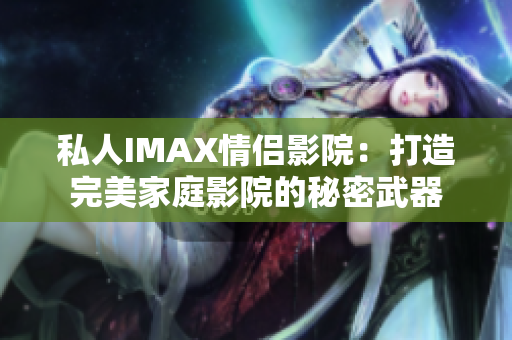 私人IMAX情侣影院：打造完美家庭影院的秘密武器